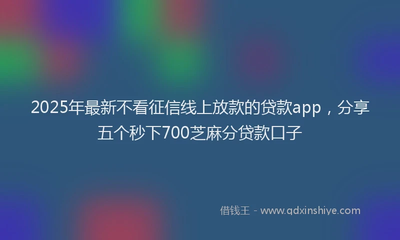 2025年最新不看征信线上放款的贷款app，分享五个秒下700芝麻分贷款口子