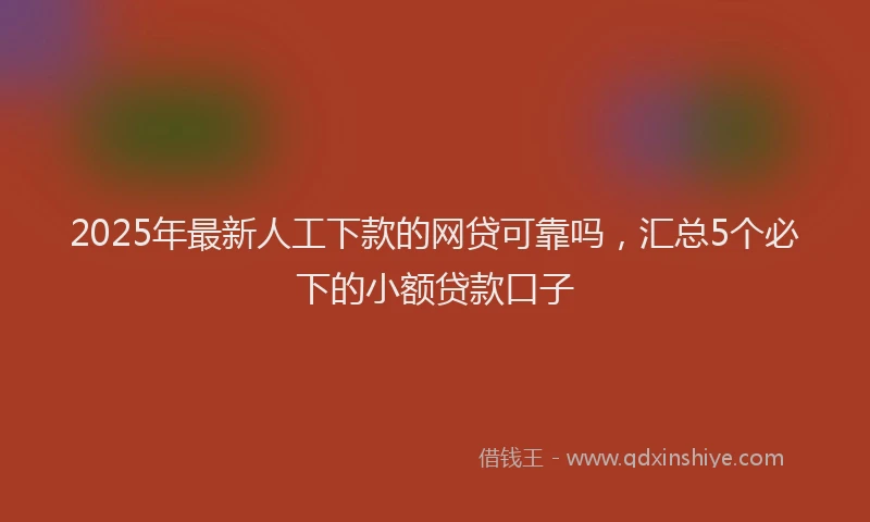 2025年最新人工下款的网贷可靠吗，汇总5个必下的小额贷款口子