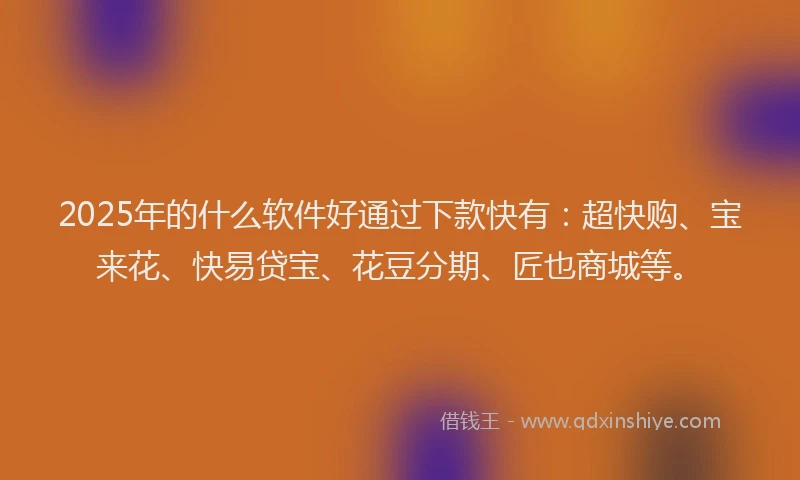 2025年的什么软件好通过下款快有：超快购、宝来花、快易贷宝、花豆分期、匠也商城等。