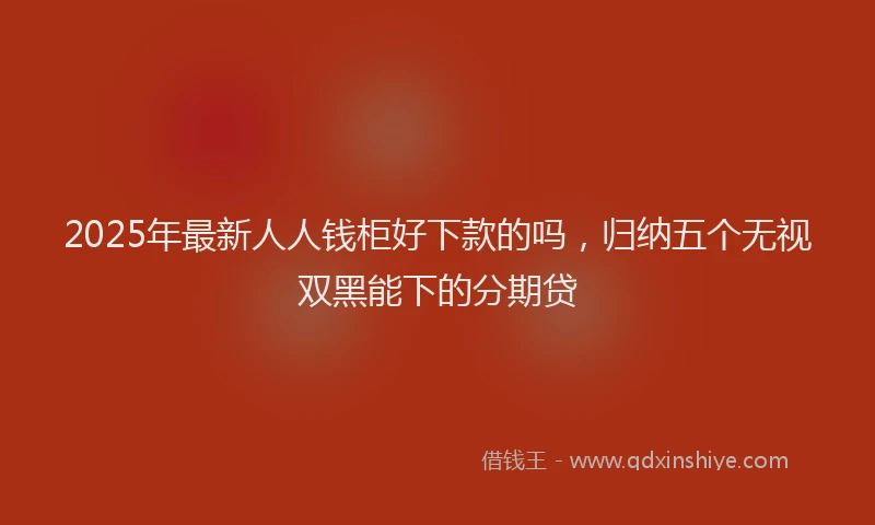 2025年最新人人钱柜好下款的吗，归纳五个无视双黑能下的分期贷