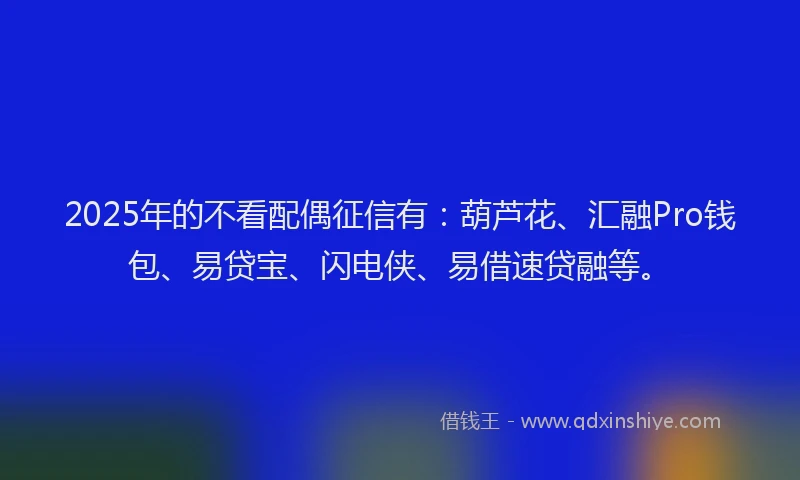 2025年的不看配偶征信有：葫芦花、汇融Pro钱包、易贷宝、闪电侠、易借速贷融等。