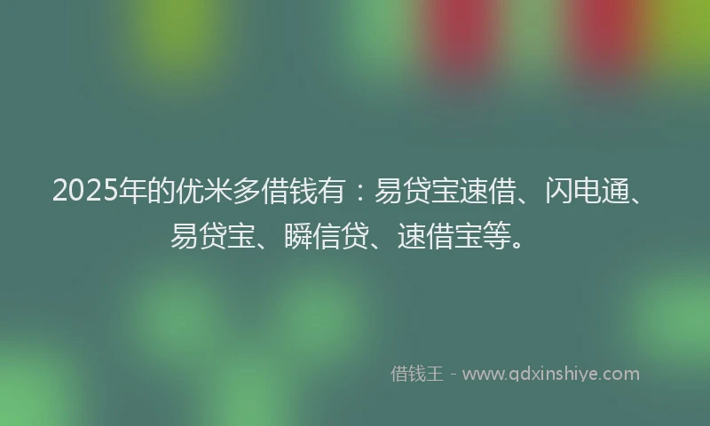 2025年的优米多借钱有：易贷宝速借、闪电通、易贷宝、瞬信贷、速借宝等。
