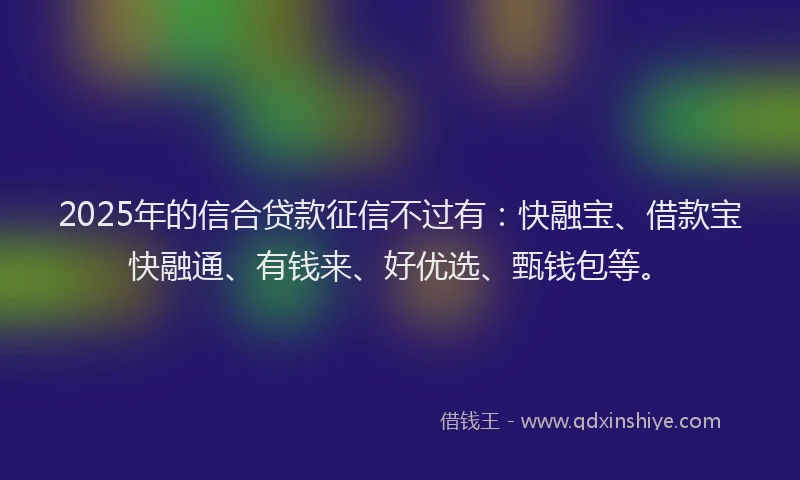 2025年的信合贷款征信不过有：快融宝、借款宝快融通、有钱来、好优选、甄钱包等。