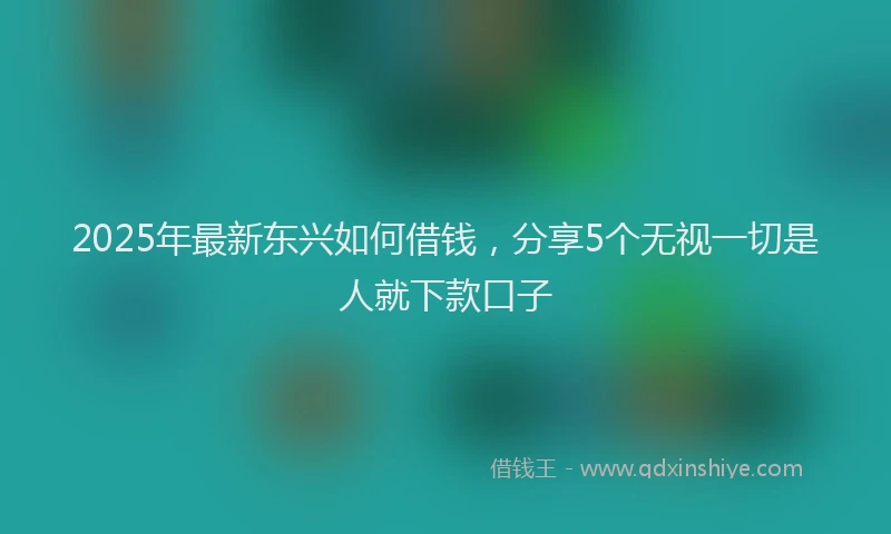 2025年最新东兴如何借钱，分享5个无视一切是人就下款口子