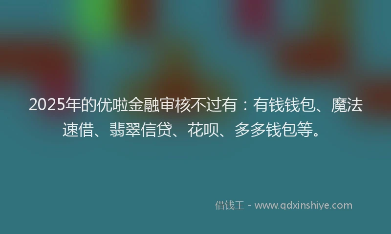 2025年的优啦金融审核不过有：有钱钱包、魔法速借、翡翠信贷、花呗、多多钱包等。