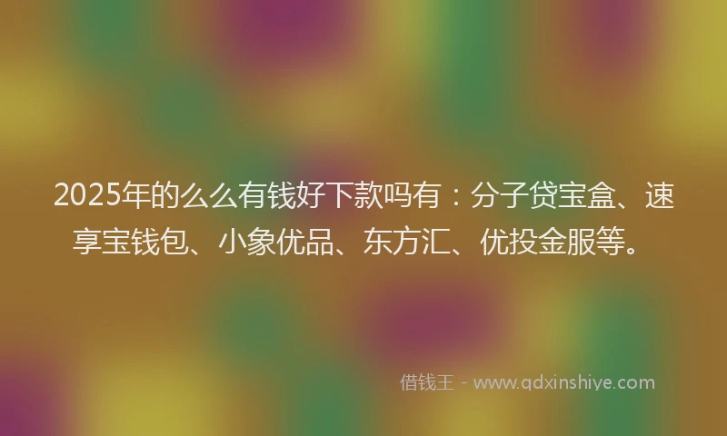 2025年的么么有钱好下款吗有：分子贷宝盒、速享宝钱包、小象优品、东方汇、优投金服等。