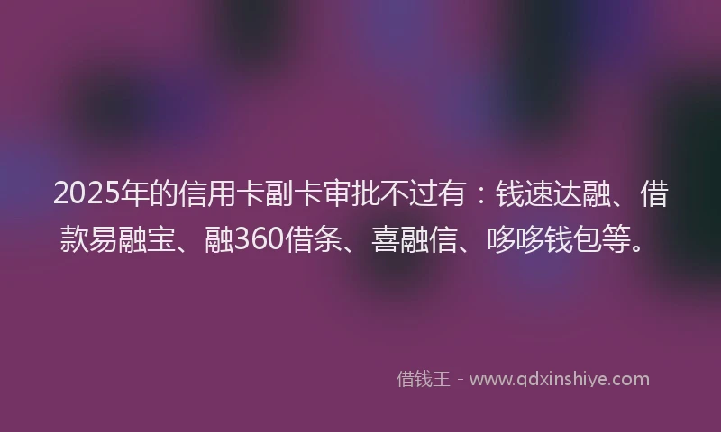 2025年的信用卡副卡审批不过有：钱速达融、借款易融宝、融360借条、喜融信、哆哆钱包等。