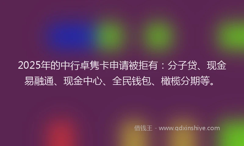 2025年的中行卓隽卡申请被拒有：分子贷、现金易融通、现金中心、全民钱包、橄榄分期等。