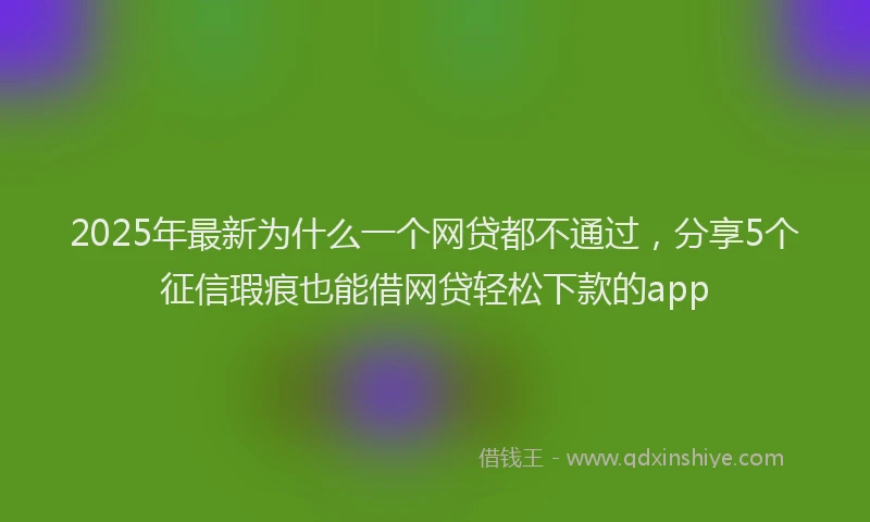 2025年最新为什么一个网贷都不通过，分享5个征信瑕疵也能借网贷轻松下款的app
