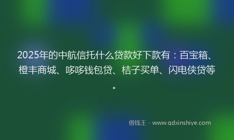 2025年的中航信托什么贷款好下款有：百宝箱、橙丰商城、哆哆钱包贷、桔子买单、闪电侠贷等。