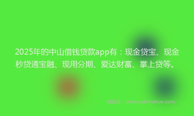 2025年的中山借钱贷款app有：现金贷宝、现金秒贷通宝融、现用分期、爱达财富、掌上贷等。