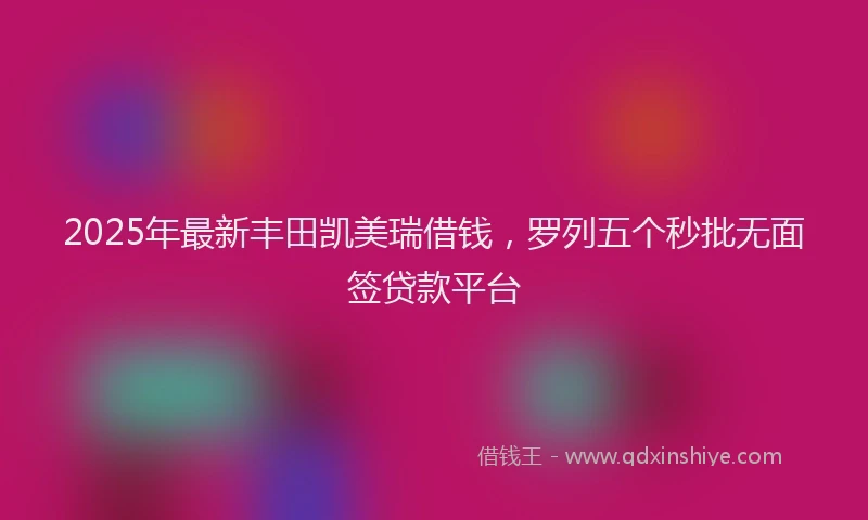 2025年最新丰田凯美瑞借钱，罗列五个秒批无面签贷款平台