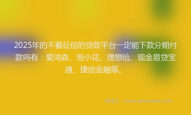 2025年的不看征信的贷款平台一定能下款分期付款吗有：爱鸿森、恒小花、理想给、现金易贷宝通、捷信金融等。