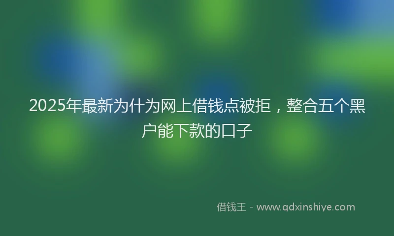 2025年最新为什为网上借钱点被拒，整合五个黑户能下款的口子