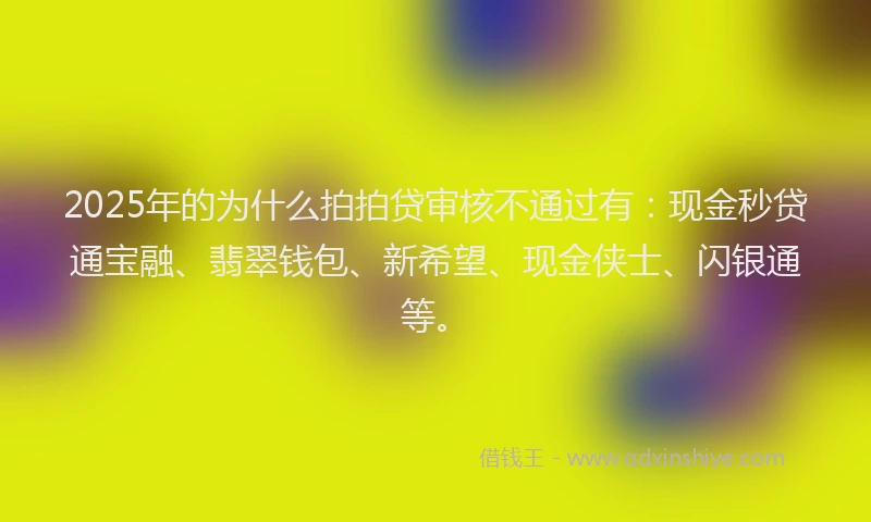 2025年的为什么拍拍贷审核不通过有：现金秒贷通宝融、翡翠钱包、新希望、现金侠士、闪银通等。