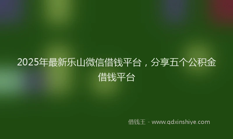 2025年最新乐山微信借钱平台，分享五个公积金借钱平台