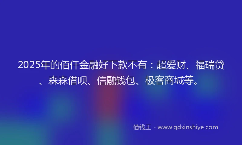 2025年的佰仟金融好下款不有：超爱财、福瑞贷、森森借呗、信融钱包、极客商城等。