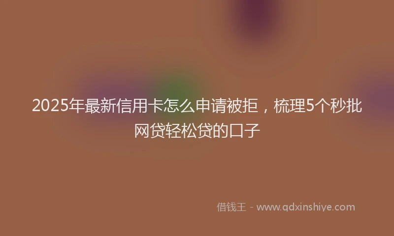 2025年最新信用卡怎么申请被拒，梳理5个秒批网贷轻松贷的口子