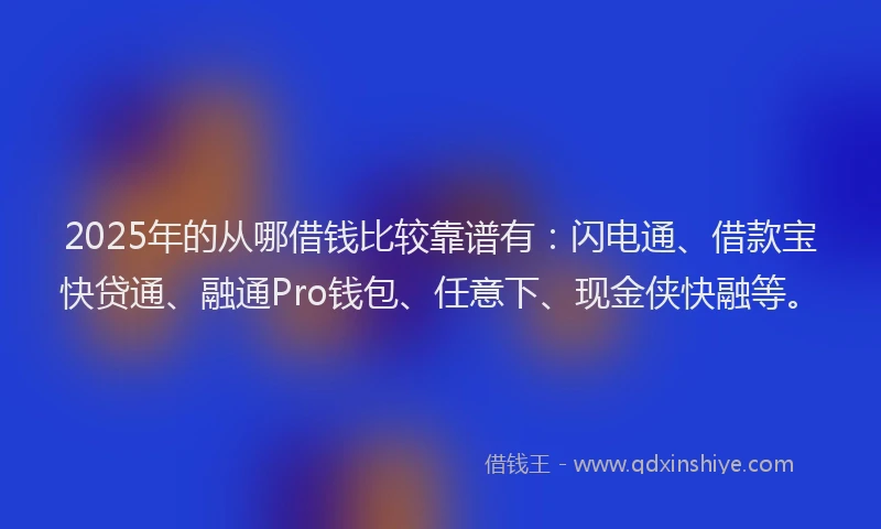 2025年的从哪借钱比较靠谱有：闪电通、借款宝快贷通、融通Pro钱包、任意下、现金侠快融等。