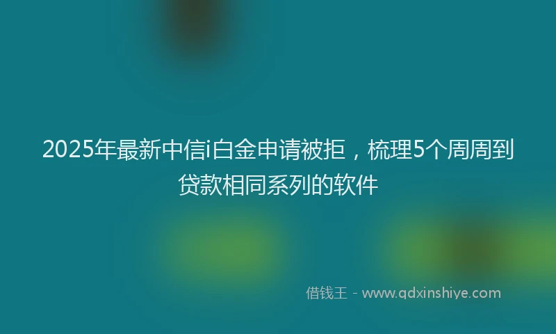 2025年最新中信i白金申请被拒，梳理5个周周到贷款相同系列的软件