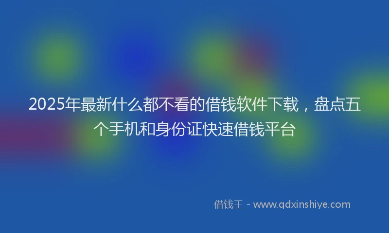 2025年最新什么都不看的借钱软件下载，盘点五个手机和身份证快速借钱平台