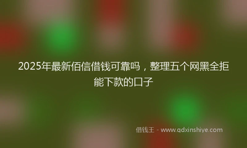 2025年最新佰信借钱可靠吗，整理五个网黑全拒能下款的口子