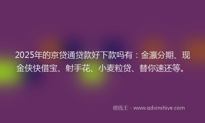 2025年的京贷通贷款好下款吗有：金瀛分期、现金侠快借宝、射手花、小麦粒贷、替你速还等。