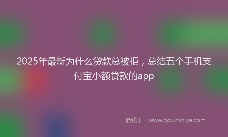 2025年最新为什么贷款总被拒，总结五个手机支付宝小额贷款的app
