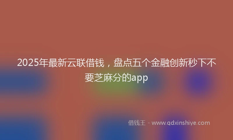 2025年最新云联借钱，盘点五个金融创新秒下不要芝麻分的app