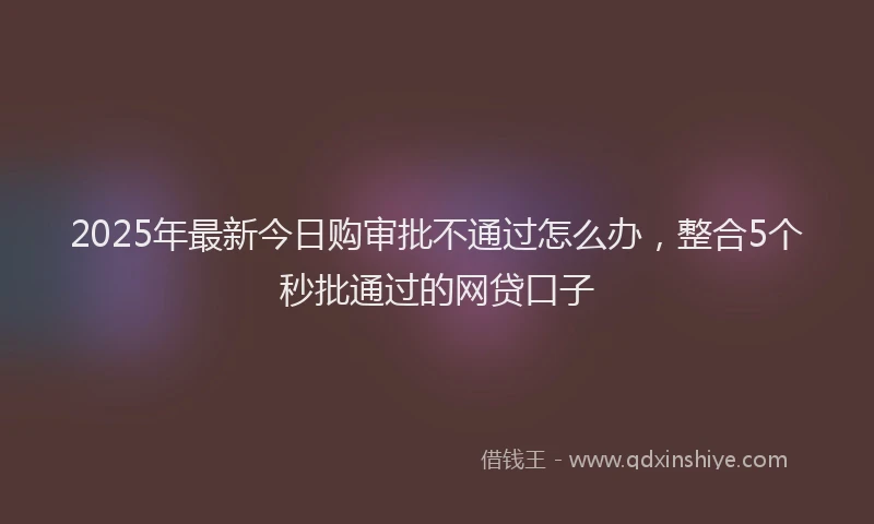2025年最新今日购审批不通过怎么办，整合5个秒批通过的网贷口子