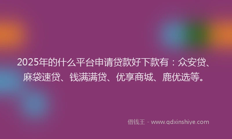 2025年的什么平台申请贷款好下款有：众安贷、麻袋速贷、钱满满贷、优享商城、鹿优选等。