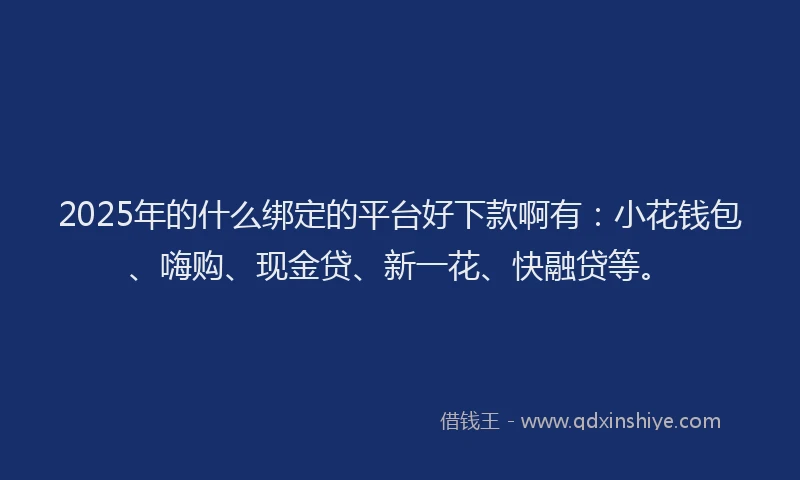 2025年的什么绑定的平台好下款啊有：小花钱包、嗨购、现金贷、新一花、快融贷等。