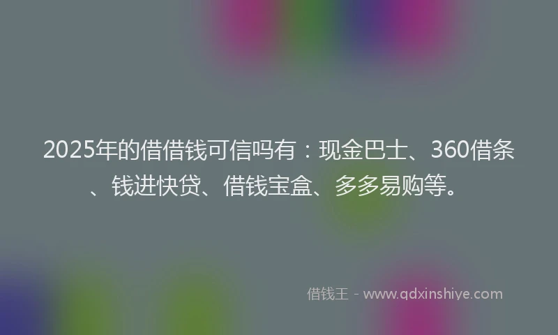 2025年的借借钱可信吗有：现金巴士、360借条、钱进快贷、借钱宝盒、多多易购等。