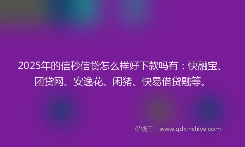 2025年的信秒信贷怎么样好下款吗有：快融宝、团贷网、安逸花、闲猪、快易借贷融等。