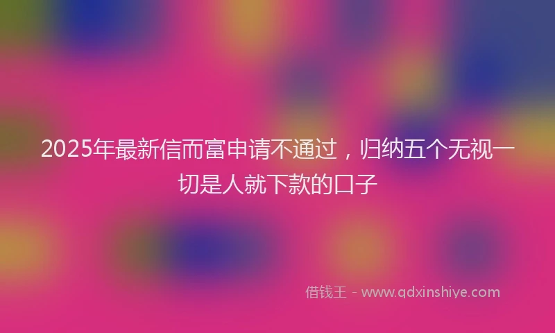 2025年最新信而富申请不通过，归纳五个无视一切是人就下款的口子