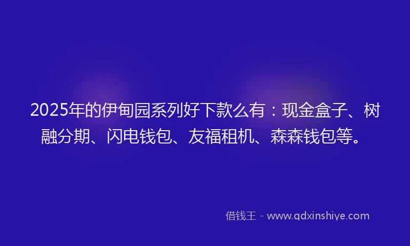 2025年的伊甸园系列好下款么有：现金盒子、树融分期、闪电钱包、友福租机、森森钱包等。
