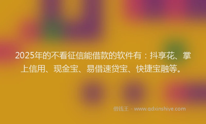 2025年的不看征信能借款的软件有：抖享花、掌上信用、现金宝、易借速贷宝、快捷宝融等。