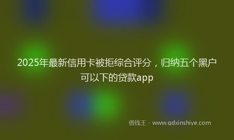 2025年最新信用卡被拒综合评分，归纳五个黑户可以下的贷款app