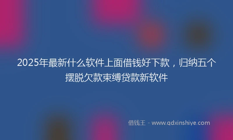 2025年最新什么软件上面借钱好下款，归纳五个摆脱欠款束缚贷款新软件