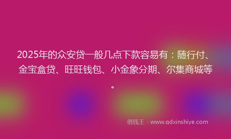 2025年的众安贷一般几点下款容易有：随行付、金宝盒贷、旺旺钱包、小金象分期、尔集商城等。