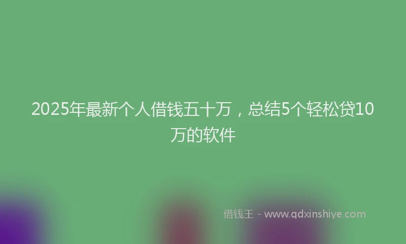 2025年最新个人借钱五十万，总结5个轻松贷10万的软件