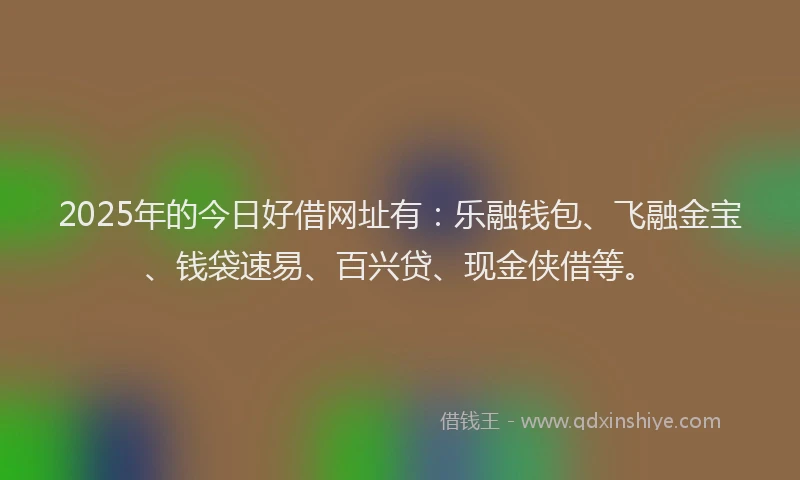 2025年的今日好借网址有：乐融钱包、飞融金宝、钱袋速易、百兴贷、现金侠借等。