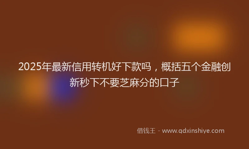 2025年最新信用转机好下款吗，概括五个金融创新秒下不要芝麻分的口子