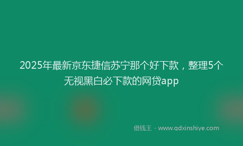 2025年最新京东捷信苏宁那个好下款，整理5个无视黑白必下款的网贷app