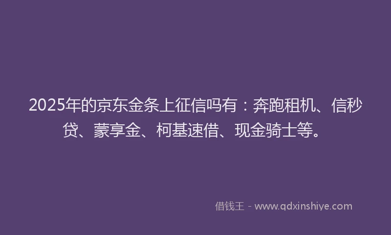 2025年的京东金条上征信吗有：奔跑租机、信秒贷、蒙享金、柯基速借、现金骑士等。