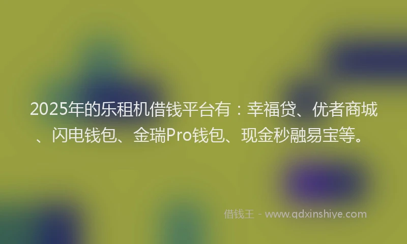 2025年的乐租机借钱平台有：幸福贷、优者商城、闪电钱包、金瑞Pro钱包、现金秒融易宝等。