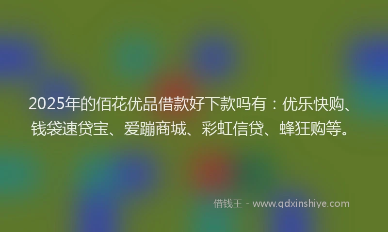 2025年的佰花优品借款好下款吗有：优乐快购、钱袋速贷宝、爱蹦商城、彩虹信贷、蜂狂购等。