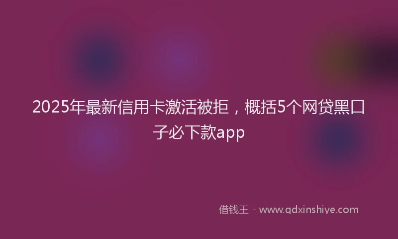 2025年最新信用卡激活被拒，概括5个网贷黑口子必下款app