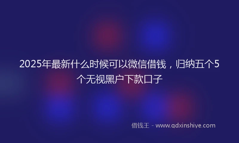 2025年最新什么时候可以微信借钱，归纳五个5个无视黑户下款口子