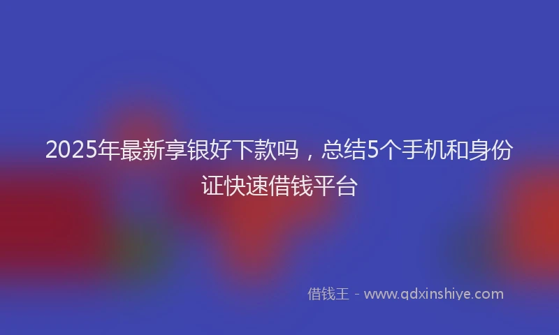 2025年最新享银好下款吗，总结5个手机和身份证快速借钱平台
